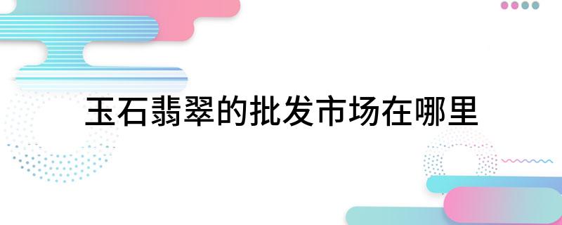 玉石翡翠的批发市场在哪TCG彩票网 天成里(图1)